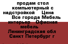 продам стол компьютерный с надстройкой. › Цена ­ 2 000 - Все города Мебель, интерьер » Офисная мебель   . Ленинградская обл.,Санкт-Петербург г.